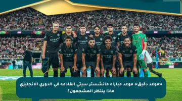 «موعد دقيق» موعد مباراة مانشستر سيتي القادمة في الدوري الإنجليزي ماذا ينتظر المشجعون؟